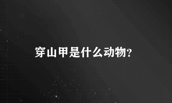 穿山甲是什么动物？