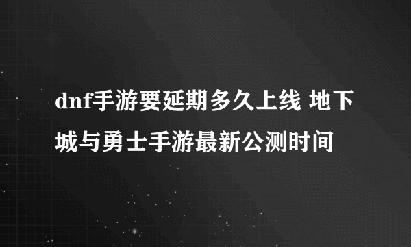 dnf手游要延期多久上线 地下城与勇士手游最新公测时间