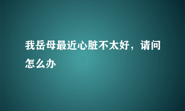 我岳母最近心脏不太好，请问怎么办