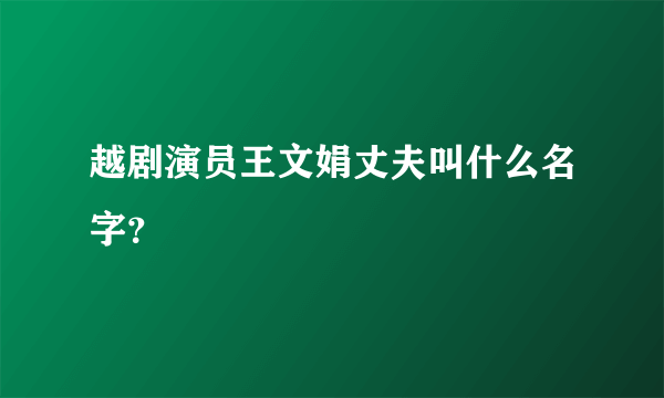 越剧演员王文娟丈夫叫什么名字？