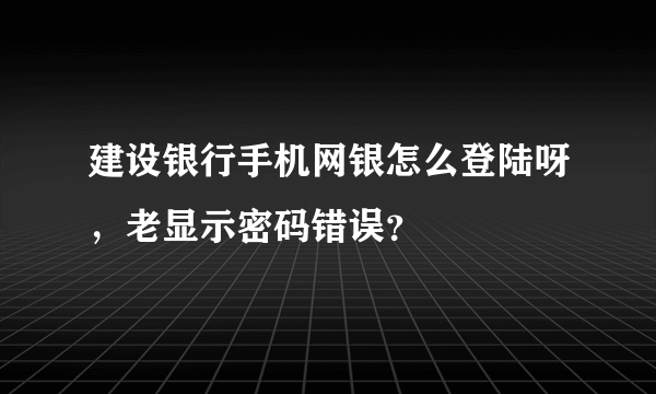 建设银行手机网银怎么登陆呀，老显示密码错误？