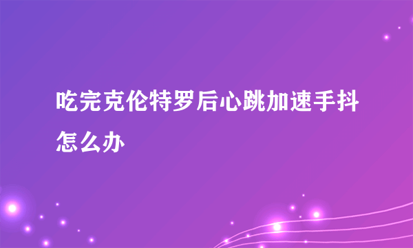 吃完克伦特罗后心跳加速手抖怎么办