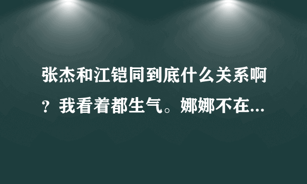 张杰和江铠同到底什么关系啊？我看着都生气。娜娜不在乎，我们娜米不好惹的。