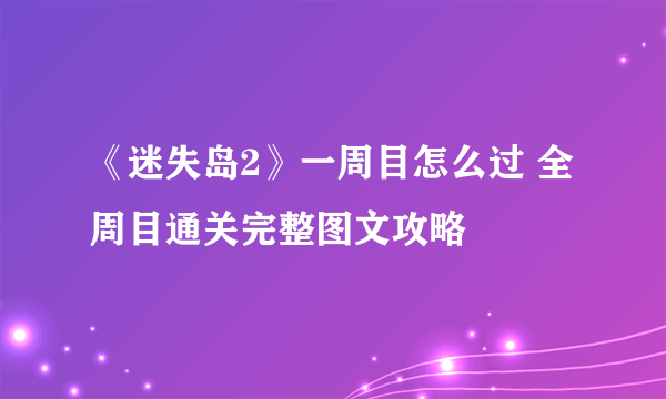 《迷失岛2》一周目怎么过 全周目通关完整图文攻略