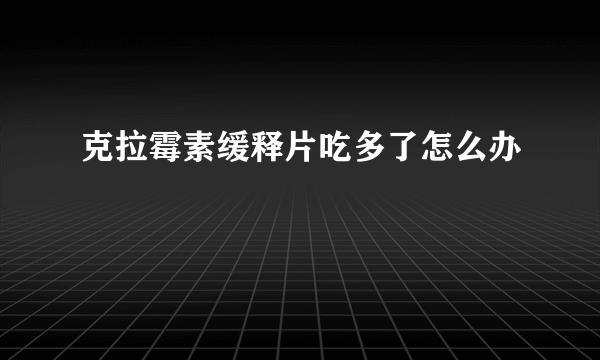 克拉霉素缓释片吃多了怎么办