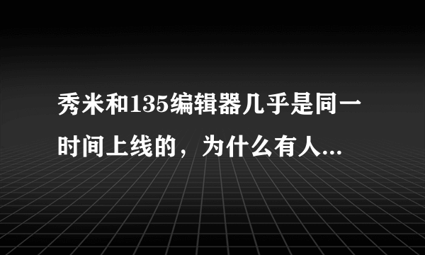 秀米和135编辑器几乎是同一时间上线的，为什么有人觉得秀米的用户量更多些，秀米做了什么？