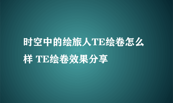 时空中的绘旅人TE绘卷怎么样 TE绘卷效果分享