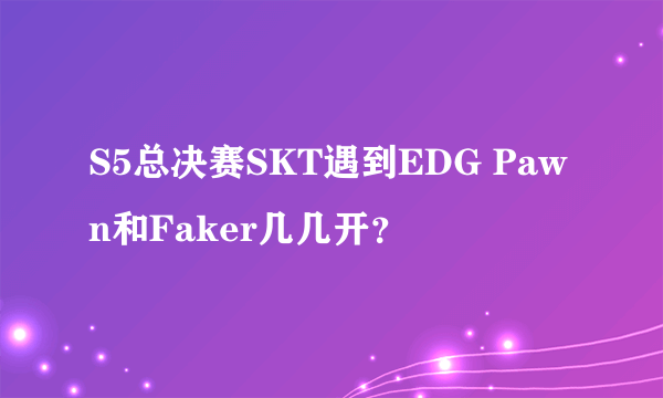 S5总决赛SKT遇到EDG Pawn和Faker几几开？