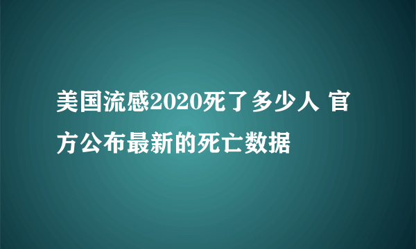 美国流感2020死了多少人 官方公布最新的死亡数据