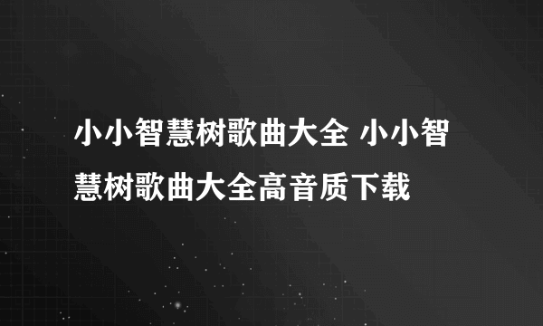 小小智慧树歌曲大全 小小智慧树歌曲大全高音质下载