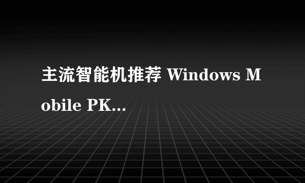 主流智能机推荐 Windows Mobile PK Android