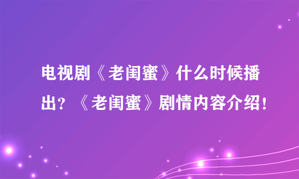 电视剧《老闺蜜》什么时候播出？《老闺蜜》剧情内容介绍！