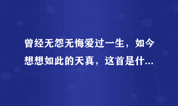 曾经无怨无悔爱过一生，如今想想如此的天真，这首是什么歌名？谁唱得？