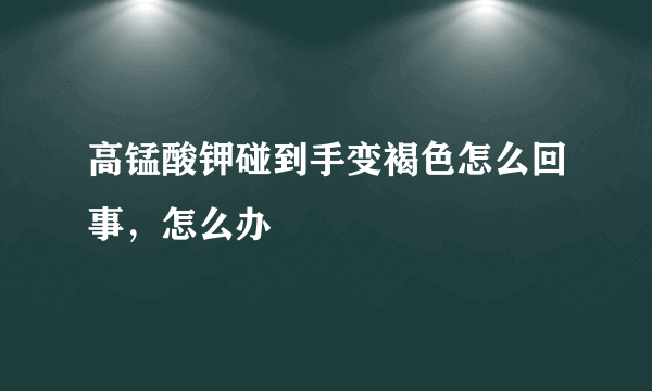 高锰酸钾碰到手变褐色怎么回事，怎么办