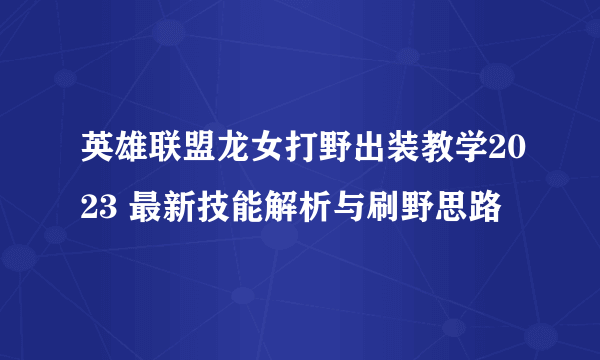 英雄联盟龙女打野出装教学2023 最新技能解析与刷野思路