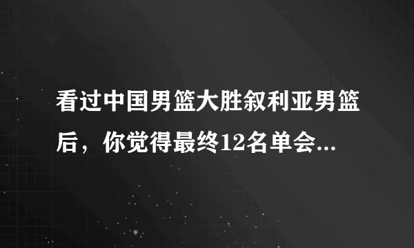 看过中国男篮大胜叙利亚男篮后，你觉得最终12名单会有什么变化？谁更合适补进来？