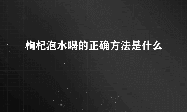 枸杞泡水喝的正确方法是什么