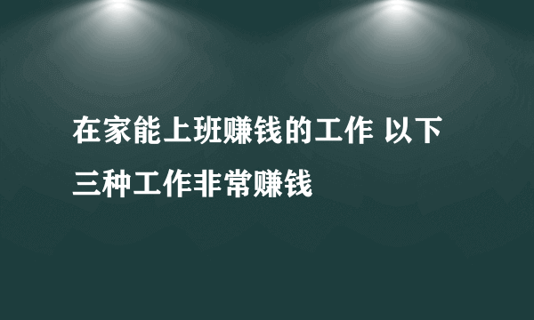 在家能上班赚钱的工作 以下三种工作非常赚钱