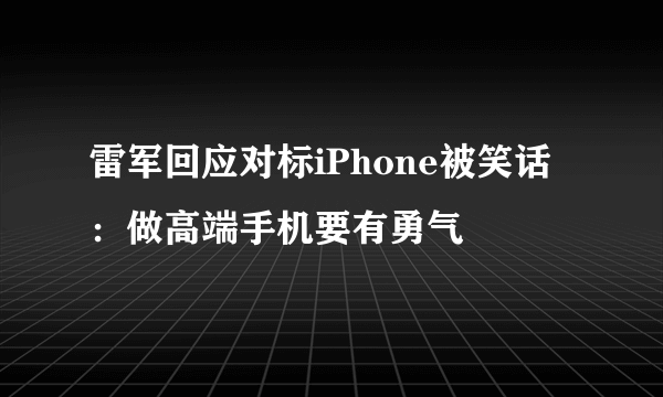 雷军回应对标iPhone被笑话：做高端手机要有勇气