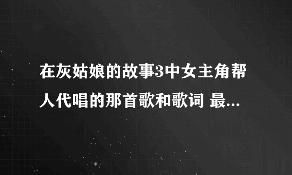 在灰姑娘的故事3中女主角帮人代唱的那首歌和歌词 最好中英文双译的