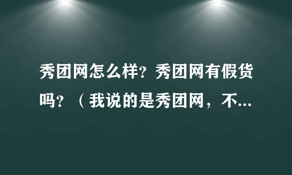 秀团网怎么样？秀团网有假货吗？（我说的是秀团网，不是团秀 网哦）