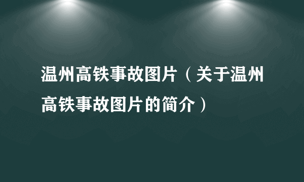 温州高铁事故图片（关于温州高铁事故图片的简介）