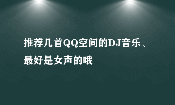 推荐几首QQ空间的DJ音乐、最好是女声的哦