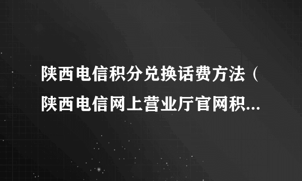 陕西电信积分兑换话费方法（陕西电信网上营业厅官网积分兑换）