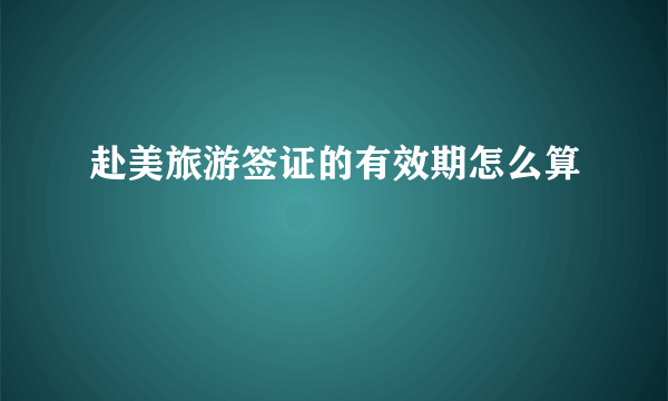 赴美旅游签证的有效期怎么算