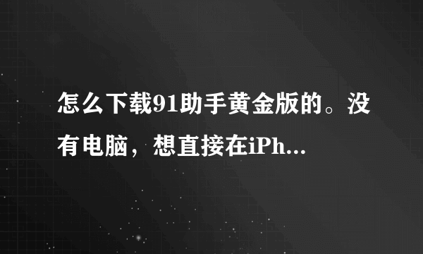 怎么下载91助手黄金版的。没有电脑，想直接在iPhone上直接下载安装。别劝我。我记得以前不是有个