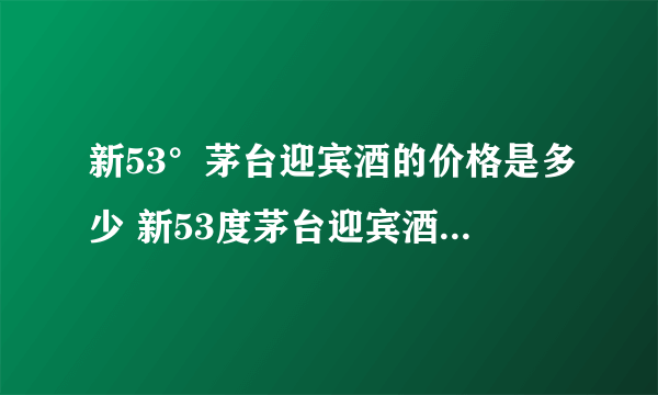 新53°茅台迎宾酒的价格是多少 新53度茅台迎宾酒价格一览