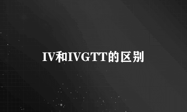 IV和IVGTT的区别