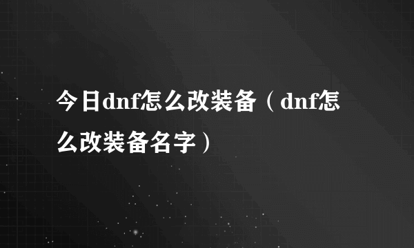 今日dnf怎么改装备（dnf怎么改装备名字）