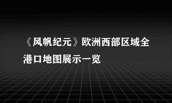 《风帆纪元》欧洲西部区域全港口地图展示一览