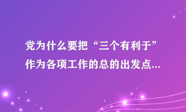 党为什么要把“三个有利于”作为各项工作的总的出发点和检验标准