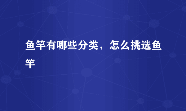 鱼竿有哪些分类，怎么挑选鱼竿