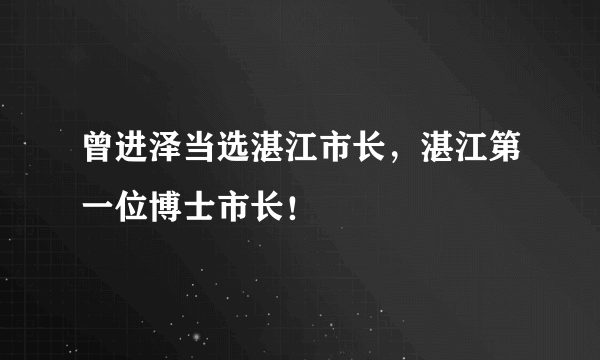 曾进泽当选湛江市长，湛江第一位博士市长！