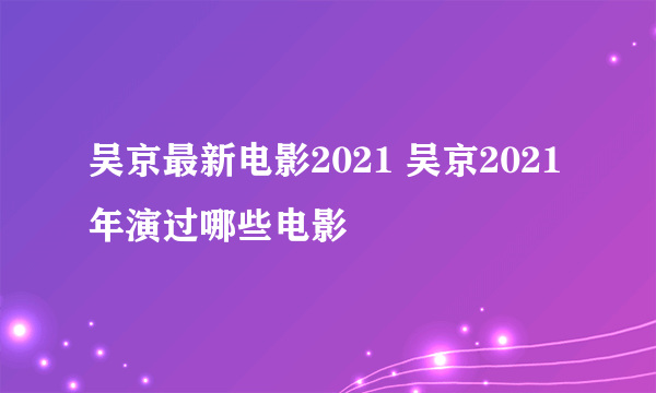 吴京最新电影2021 吴京2021年演过哪些电影