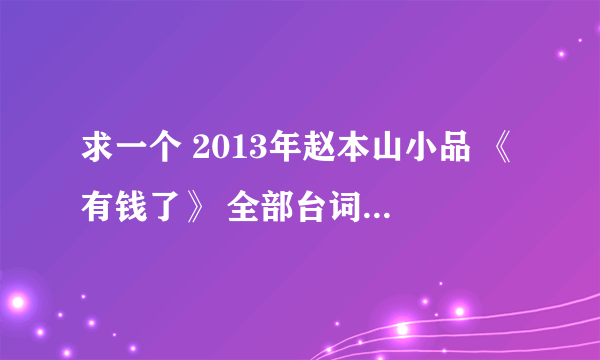 求一个 2013年赵本山小品 《有钱了》 全部台词 要全部台词