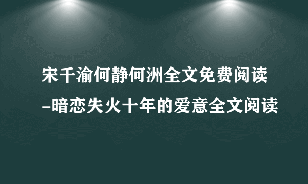 宋千渝何静何洲全文免费阅读-暗恋失火十年的爱意全文阅读