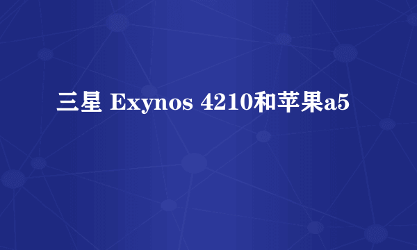 三星 Exynos 4210和苹果a5