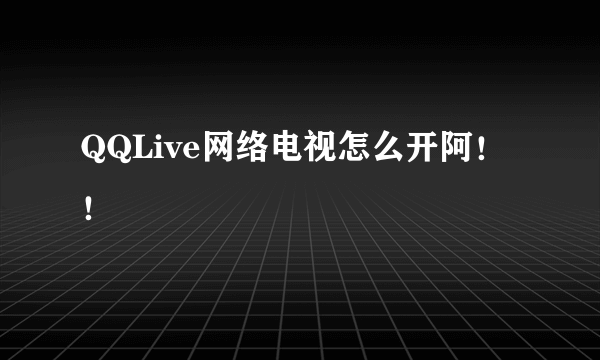 QQLive网络电视怎么开阿！！