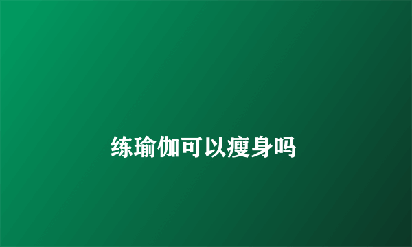 
        练瑜伽可以瘦身吗
    