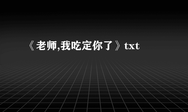 《老师,我吃定你了》txt