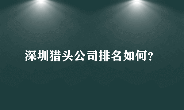 深圳猎头公司排名如何？