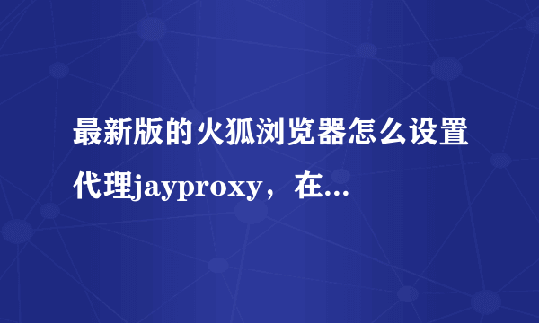 最新版的火狐浏览器怎么设置代理jayproxy，在选项-高级-网络-设置中点代理规则和添加代理规则都没反应。