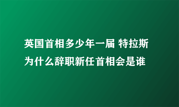 英国首相多少年一届 特拉斯为什么辞职新任首相会是谁