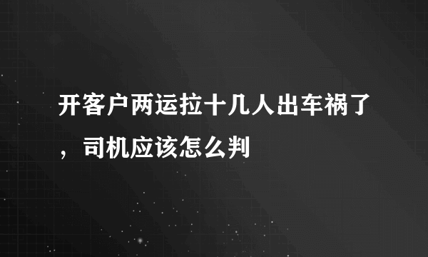 开客户两运拉十几人出车祸了，司机应该怎么判