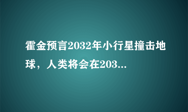 霍金预言2032年小行星撞击地球，人类将会在2032年灭亡，这是真的吗