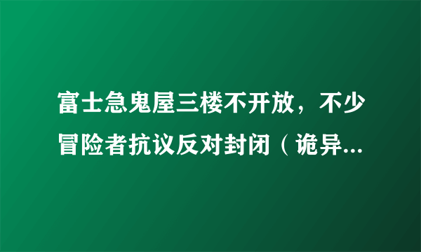 富士急鬼屋三楼不开放，不少冒险者抗议反对封闭（诡异事件传说）